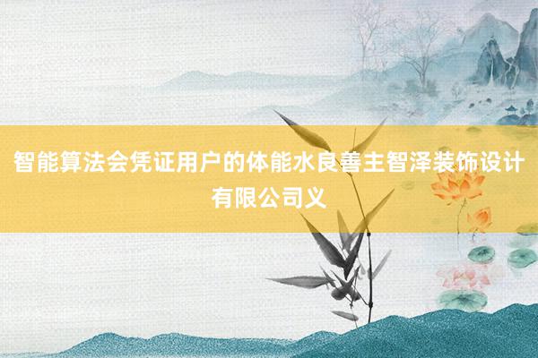 智能算法会凭证用户的体能水良善主智泽装饰设计有限公司义